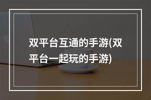 双平台互通的手游(双平台一起玩的手游)