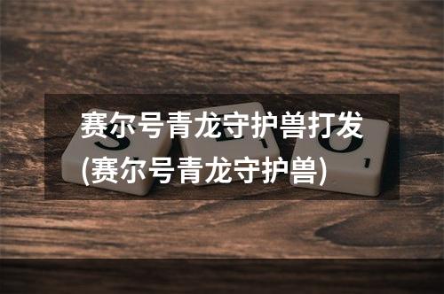 赛尔号青龙守护兽打发(赛尔号青龙守护兽)