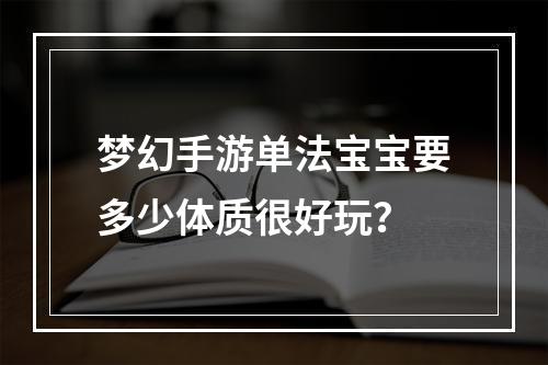 梦幻手游单法宝宝要多少体质很好玩？