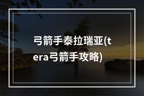 弓箭手泰拉瑞亚(tera弓箭手攻略)