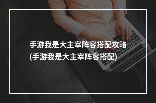 手游我是大主宰阵容搭配攻略(手游我是大主宰阵容搭配)