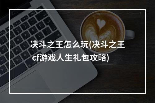 决斗之王怎么玩(决斗之王 cf游戏人生礼包攻略)