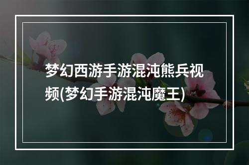 梦幻西游手游混沌熊兵视频(梦幻手游混沌魔王)