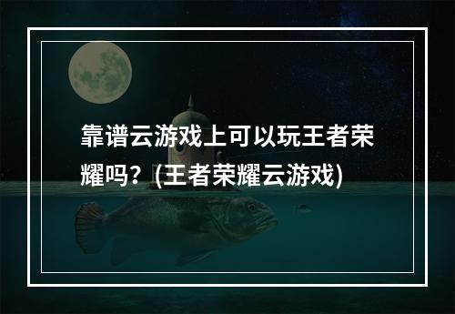 靠谱云游戏上可以玩王者荣耀吗？(王者荣耀云游戏)