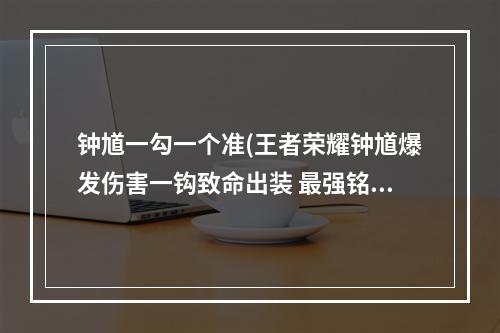 钟馗一勾一个准(王者荣耀钟馗爆发伤害一钩致命出装 最强铭文及肉装)