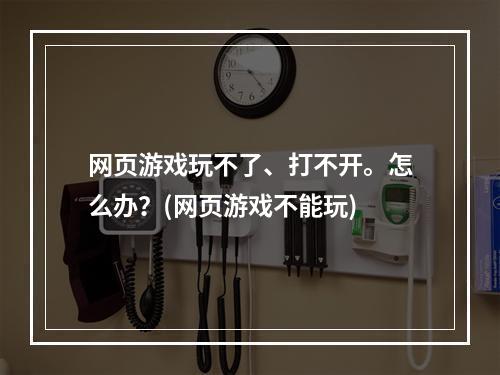 网页游戏玩不了、打不开。怎么办？(网页游戏不能玩)