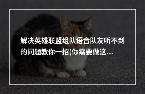 解决英雄联盟组队语音队友听不到的问题教你一招(你需要做这些)