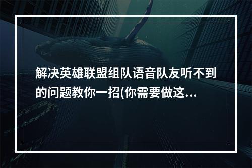 解决英雄联盟组队语音队友听不到的问题教你一招(你需要做这些)