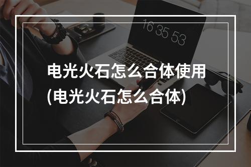 电光火石怎么合体使用(电光火石怎么合体)