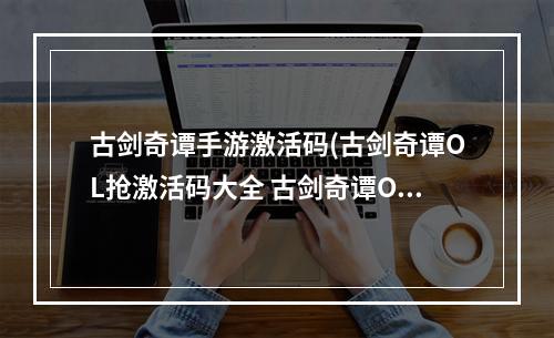 古剑奇谭手游激活码(古剑奇谭OL抢激活码大全 古剑奇谭OL激活码大全)