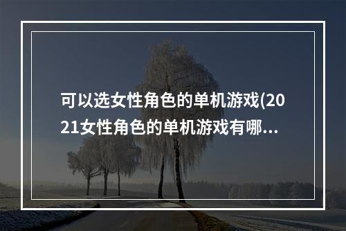 可以选女性角色的单机游戏(2021女性角色的单机游戏有哪些 女性角色单机游戏排行榜)