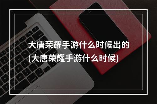 大唐荣耀手游什么时候出的(大唐荣耀手游什么时候)