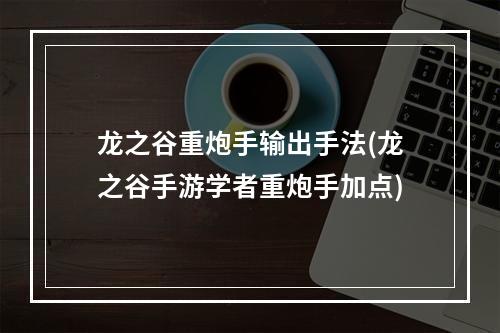 龙之谷重炮手输出手法(龙之谷手游学者重炮手加点)