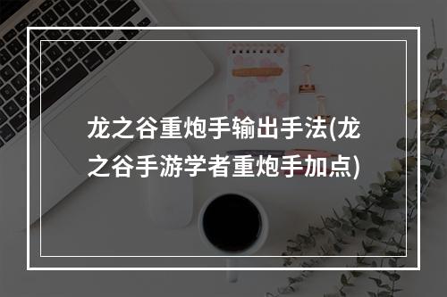 龙之谷重炮手输出手法(龙之谷手游学者重炮手加点)