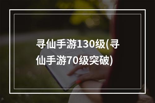 寻仙手游130级(寻仙手游70级突破)