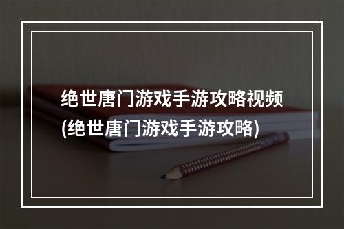 绝世唐门游戏手游攻略视频(绝世唐门游戏手游攻略)