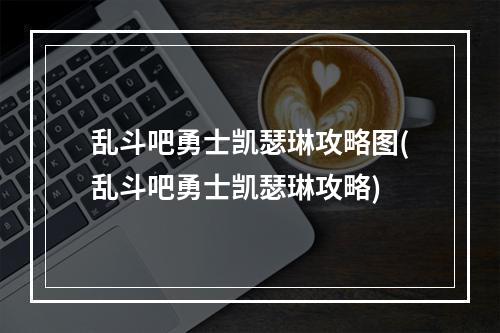 乱斗吧勇士凯瑟琳攻略图(乱斗吧勇士凯瑟琳攻略)