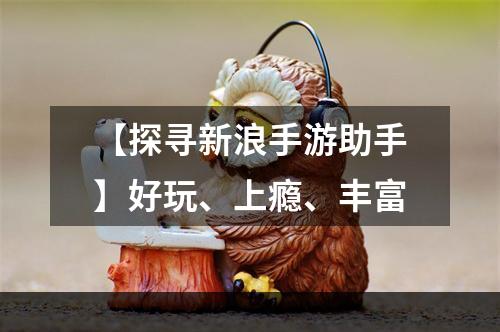 【探寻新浪手游助手】好玩、上瘾、丰富