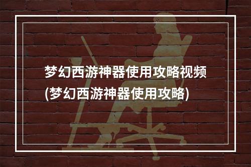 梦幻西游神器使用攻略视频(梦幻西游神器使用攻略)