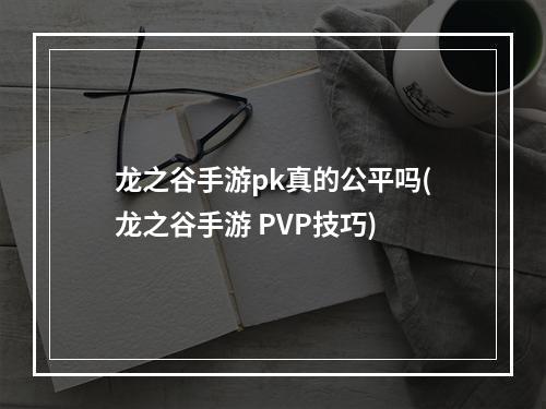 龙之谷手游pk真的公平吗(龙之谷手游 PVP技巧)