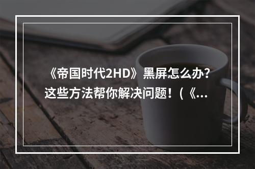 《帝国时代2HD》黑屏怎么办？这些方法帮你解决问题！(《帝国时代2HD》黑屏困扰玩家？来看看这些有效解决方案！)