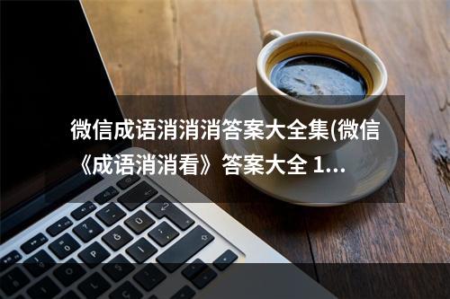 微信成语消消消答案大全集(微信《成语消消看》答案大全 1 100关答案大合集 )