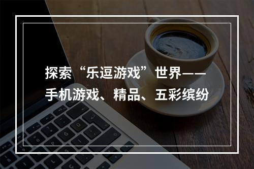 探索“乐逗游戏”世界——手机游戏、精品、五彩缤纷