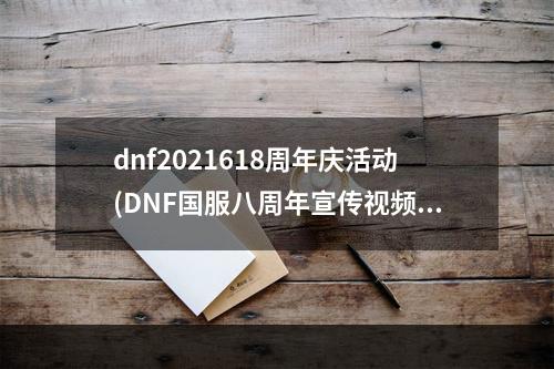 dnf2021618周年庆活动(DNF国服八周年宣传视频 国服8周年更新内容一览)