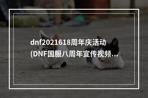 dnf2021618周年庆活动(DNF国服八周年宣传视频 国服8周年更新内容一览)