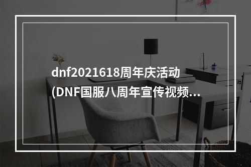 dnf2021618周年庆活动(DNF国服八周年宣传视频 国服8周年更新内容一览)