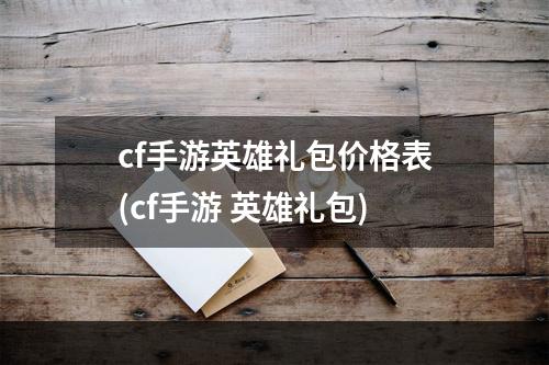 cf手游英雄礼包价格表(cf手游 英雄礼包)