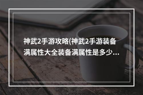 神武2手游攻略(神武2手游装备满属性大全装备满属性是多少)