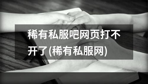 稀有私服吧网页打不开了(稀有私服网)