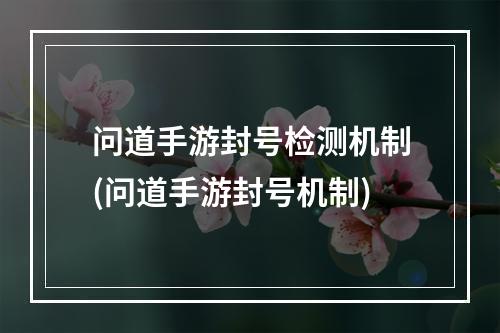 问道手游封号检测机制(问道手游封号机制)