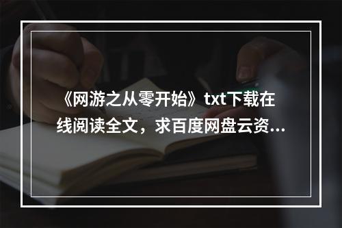 《网游之从零开始》txt下载在线阅读全文，求百度网盘云资源(网游从零开始)