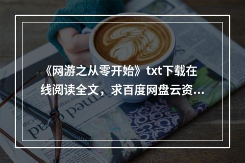 《网游之从零开始》txt下载在线阅读全文，求百度网盘云资源(网游从零开始)