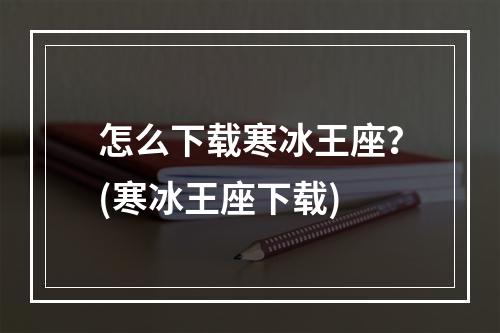 怎么下载寒冰王座？(寒冰王座下载)