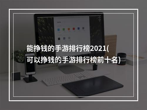 能挣钱的手游排行榜2021(可以挣钱的手游排行榜前十名)