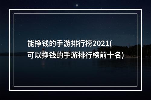 能挣钱的手游排行榜2021(可以挣钱的手游排行榜前十名)