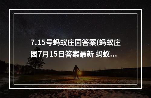 7.15号蚂蚁庄园答案(蚂蚁庄园7月15日答案最新 蚂蚁庄园每日答题答案大全)