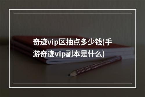 奇迹vip区抽点多少钱(手游奇迹vip副本是什么)