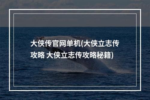 大侠传官网单机(大侠立志传攻略 大侠立志传攻略秘籍)