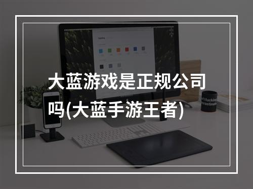 大蓝游戏是正规公司吗(大蓝手游王者)