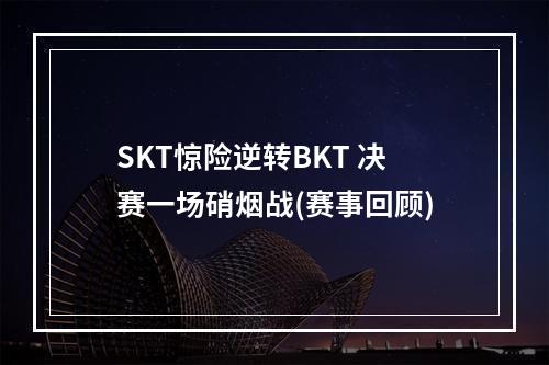 SKT惊险逆转BKT 决赛一场硝烟战(赛事回顾)