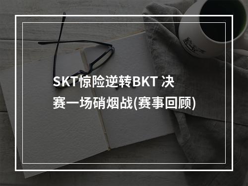 SKT惊险逆转BKT 决赛一场硝烟战(赛事回顾)