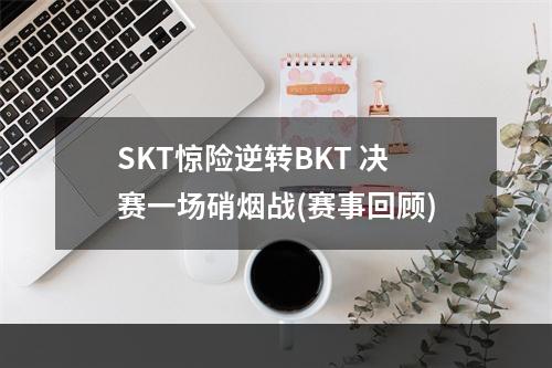 SKT惊险逆转BKT 决赛一场硝烟战(赛事回顾)