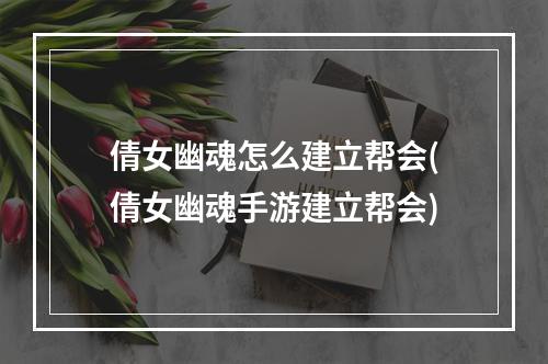 倩女幽魂怎么建立帮会(倩女幽魂手游建立帮会)