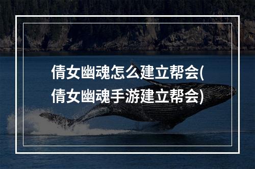 倩女幽魂怎么建立帮会(倩女幽魂手游建立帮会)