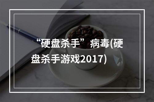 “硬盘杀手”病毒(硬盘杀手游戏2017)