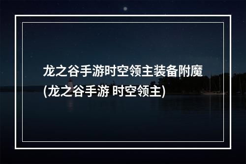 龙之谷手游时空领主装备附魔(龙之谷手游 时空领主)